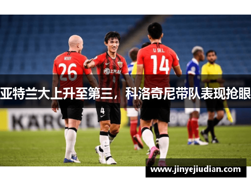 亚特兰大上升至第三，科洛奇尼带队表现抢眼