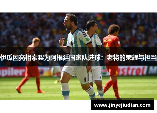 伊瓜因亮相索契为阿根廷国家队进球：老将的荣耀与担当