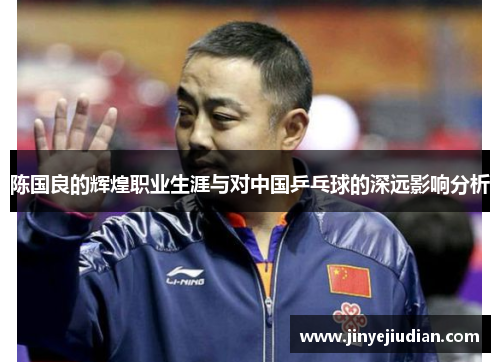 陈国良的辉煌职业生涯与对中国乒乓球的深远影响分析