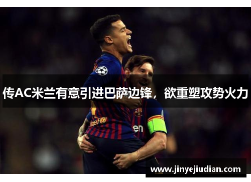 传AC米兰有意引进巴萨边锋，欲重塑攻势火力