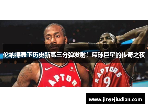 伦纳德轰下历史新高三分弹发射！篮球巨星的传奇之夜