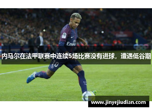 内马尔在法甲联赛中连续5场比赛没有进球，遭遇低谷期