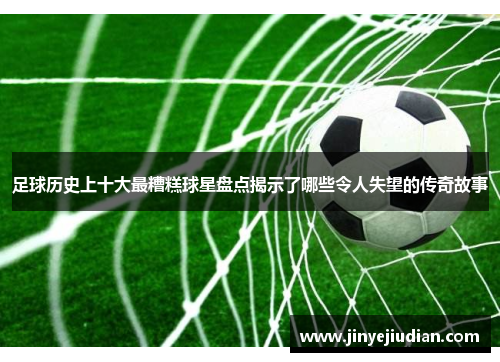 足球历史上十大最糟糕球星盘点揭示了哪些令人失望的传奇故事
