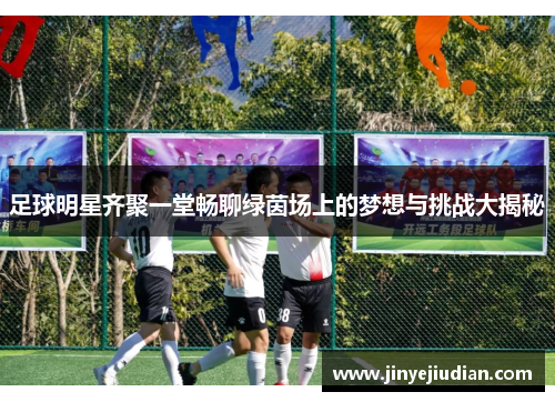 足球明星齐聚一堂畅聊绿茵场上的梦想与挑战大揭秘
