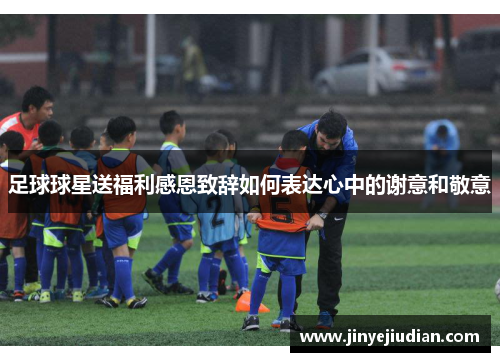 足球球星送福利感恩致辞如何表达心中的谢意和敬意