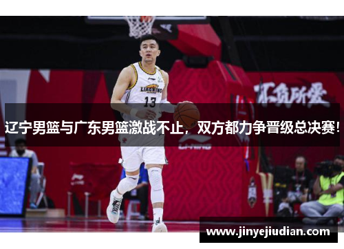 辽宁男篮与广东男篮激战不止，双方都力争晋级总决赛！