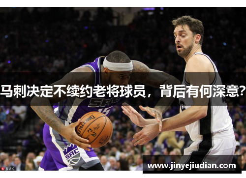 马刺决定不续约老将球员，背后有何深意？