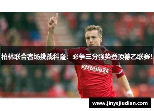 柏林联合客场挑战科隆：必争三分强势登顶德乙联赛！