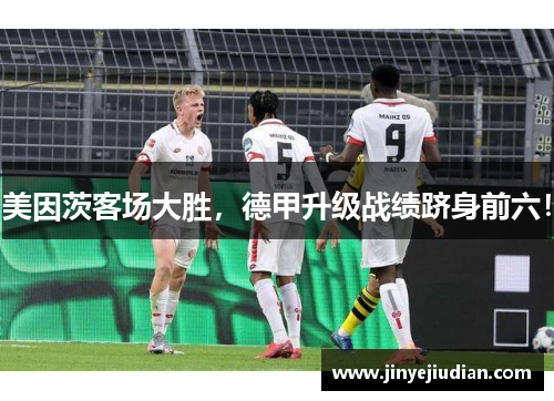 美因茨客场大胜，德甲升级战绩跻身前六！