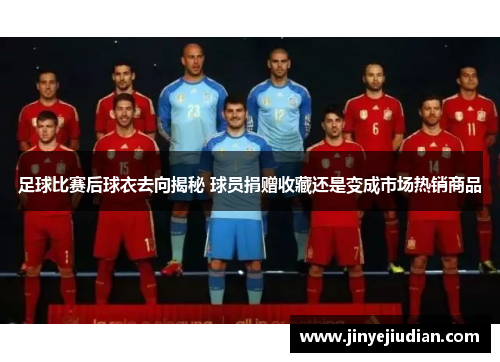 足球比赛后球衣去向揭秘 球员捐赠收藏还是变成市场热销商品
