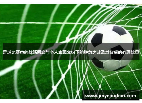 足球比赛中的战略博弈与个人表现交织下的胜负之谜及其背后的心理较量