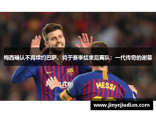 梅西确认不再续约巴萨，将于赛季结束后离队：一代传奇的谢幕
