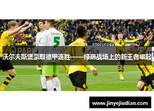 沃尔夫斯堡豪取德甲连胜——绿荫战场上的新王者崛起