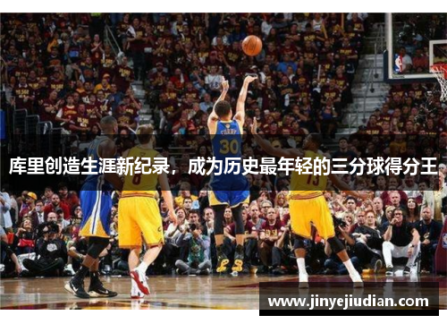 库里创造生涯新纪录，成为历史最年轻的三分球得分王