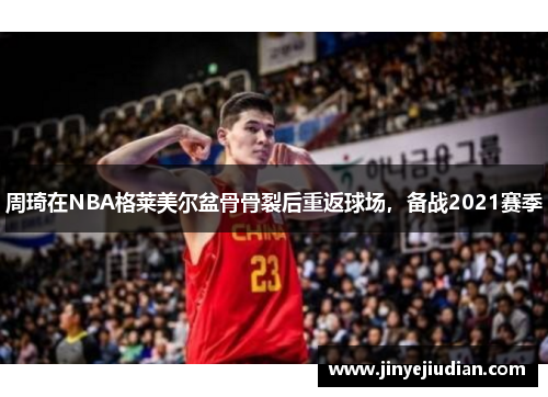 周琦在NBA格莱美尔盆骨骨裂后重返球场，备战2021赛季