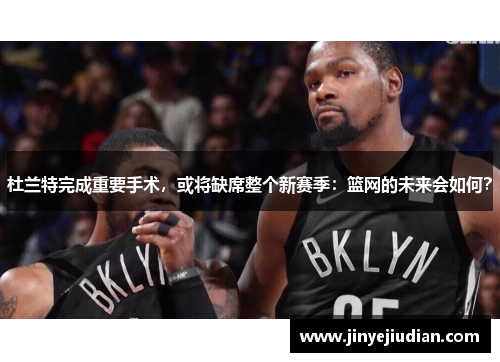 杜兰特完成重要手术，或将缺席整个新赛季：篮网的未来会如何？
