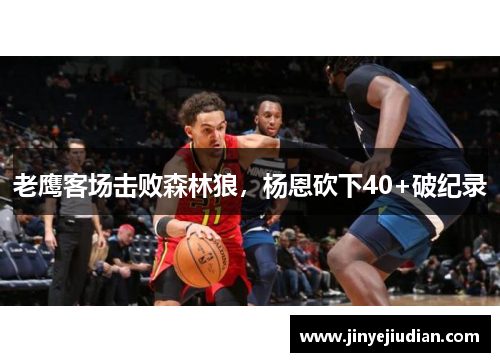 老鹰客场击败森林狼，杨恩砍下40+破纪录