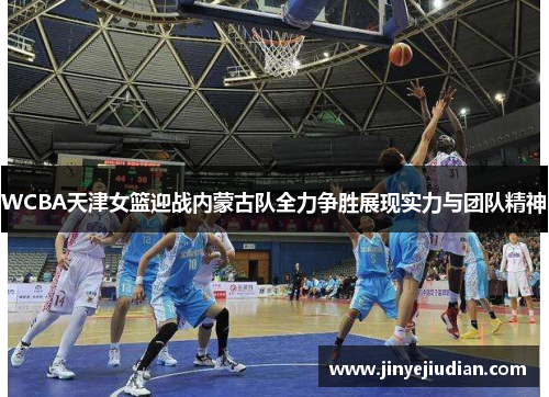 WCBA天津女篮迎战内蒙古队全力争胜展现实力与团队精神