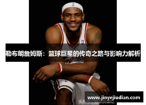 勒布朗詹姆斯：篮球巨星的传奇之路与影响力解析