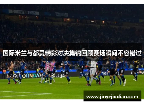 国际米兰与都灵精彩对决集锦回顾赛场瞬间不容错过