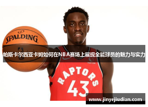 帕斯卡尔西亚卡姆如何在NBA赛场上展现全能球员的魅力与实力