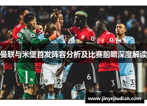 曼联与米堡首发阵容分析及比赛前瞻深度解读