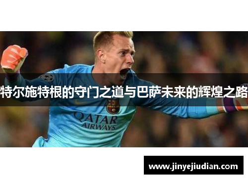 特尔施特根的守门之道与巴萨未来的辉煌之路