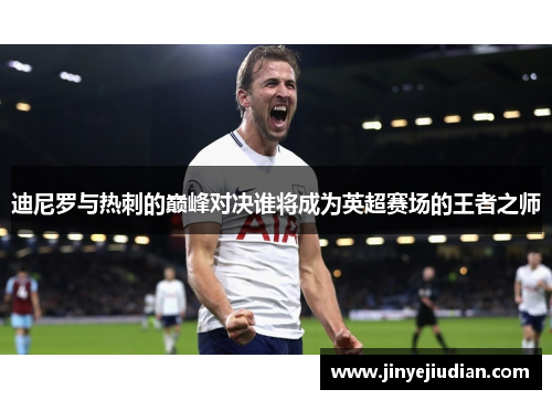 迪尼罗与热刺的巅峰对决谁将成为英超赛场的王者之师