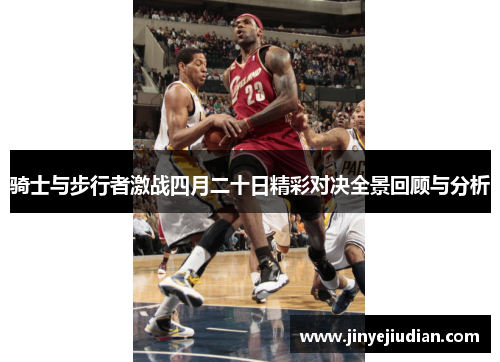 骑士与步行者激战四月二十日精彩对决全景回顾与分析